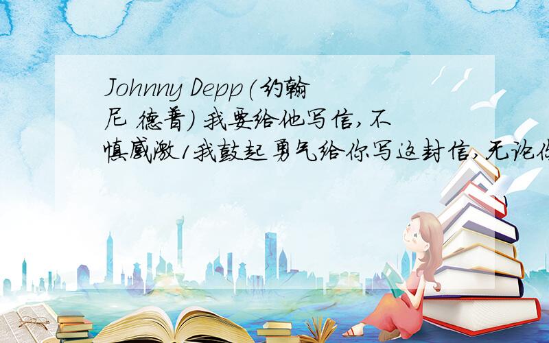 Johnny Depp(约翰尼 德普） 我要给他写信,不慎感激1我鼓起勇气给你写这封信,无论你能否读到,我都会在中国默默支持我心中的天使2同时,也希望你到中国来玩玩,看看大熊猫（我可是熊猫基地的