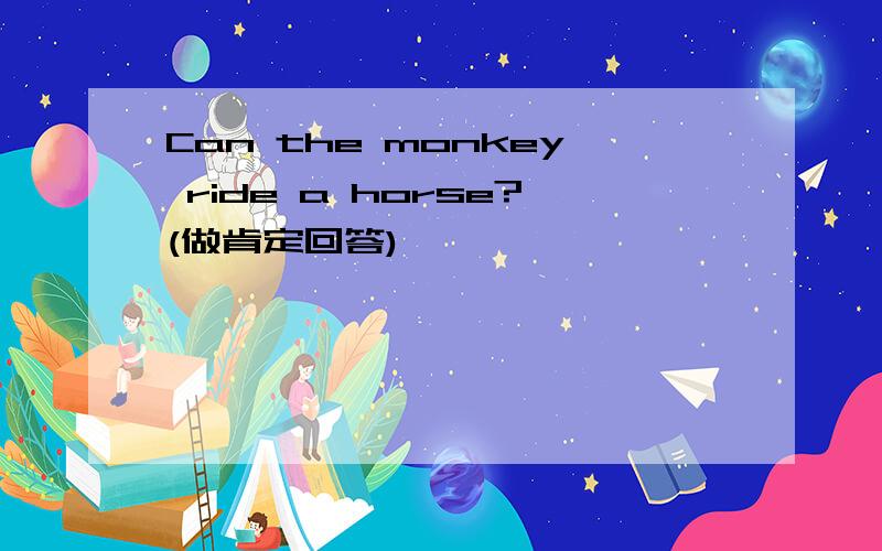 Can the monkey ride a horse?(做肯定回答)