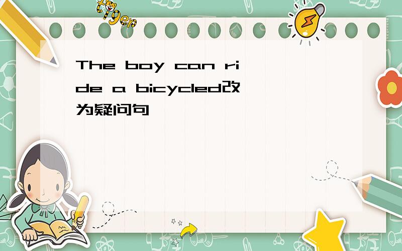 The boy can ride a bicycled改为疑问句