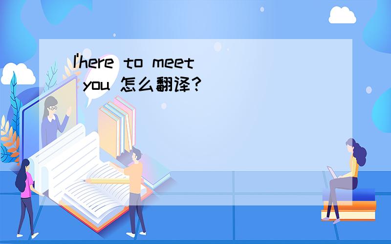 I'here to meet you 怎么翻译?