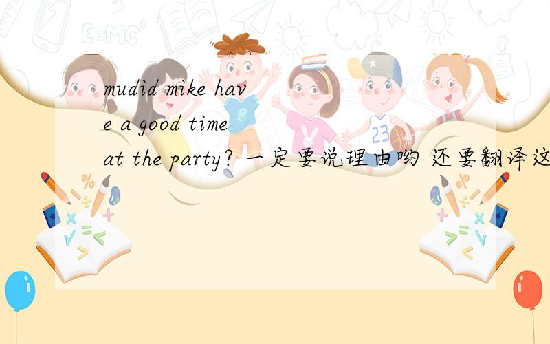 mudid mike have a good time at the party? 一定要说理由哟 还要翻译这句话did mike have a good time at the party?yes. He said that it was years__he had enjoyed hemself so much.a After B since C that D when