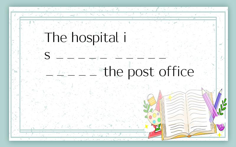 The hospital is _____ _____ _____ the post office