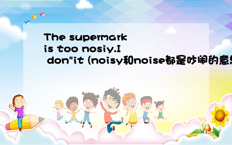 The supermark is too nosiy.I don