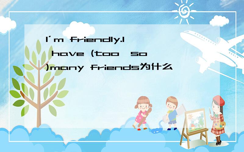 I’m friendly.I have (too,so )many friends为什么