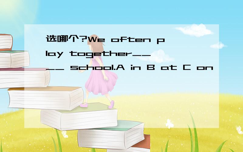 选哪个?We often play together____ school.A in B at C on