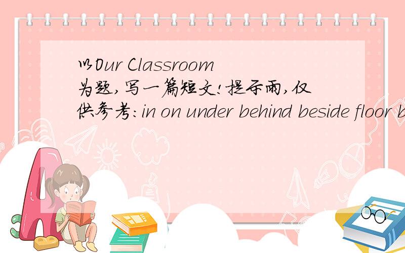 以Our Classroom为题,写一篇短文!提示雨,仅供参考：in on under behind beside floor broom window picture.