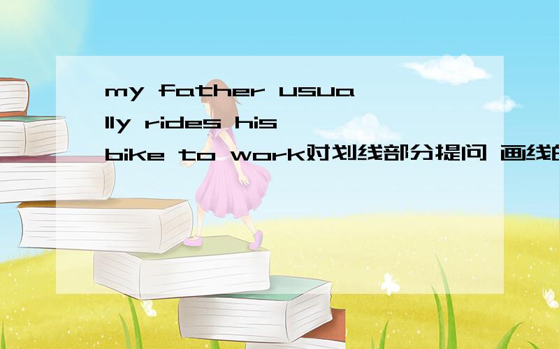 my father usually rides his bike to work对划线部分提问 画线的是My father