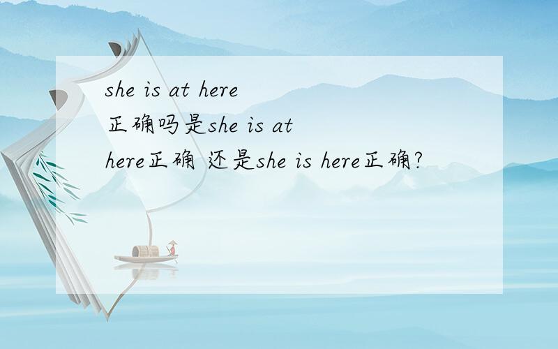 she is at here正确吗是she is at here正确 还是she is here正确?