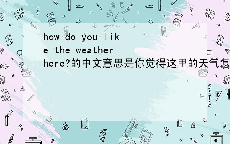how do you like the weather here?的中文意思是你觉得这里的天气怎样?为什么用的是like?这句话我是在语法书里面看到的,可是like不是表示喜欢或像吗?