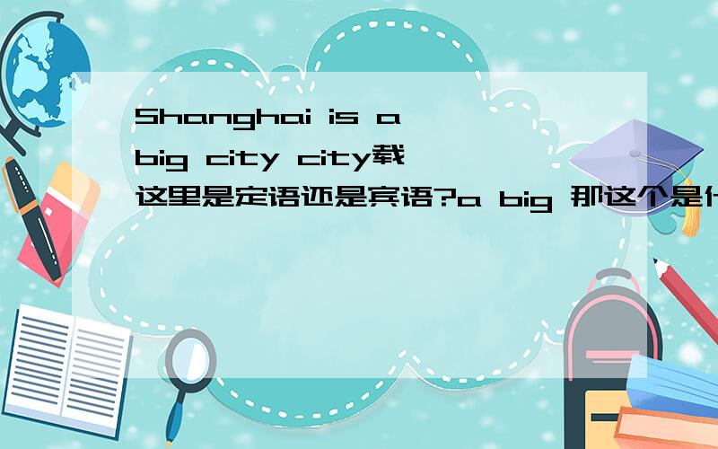 Shanghai is a big city city载这里是定语还是宾语?a big 那这个是什么语？