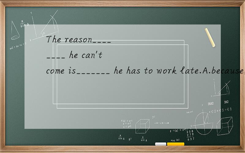 The reason________ he can't come is_______ he has to work late.A.because,that B.why,that C.why ,because正确答案为B,那C不可以吗?