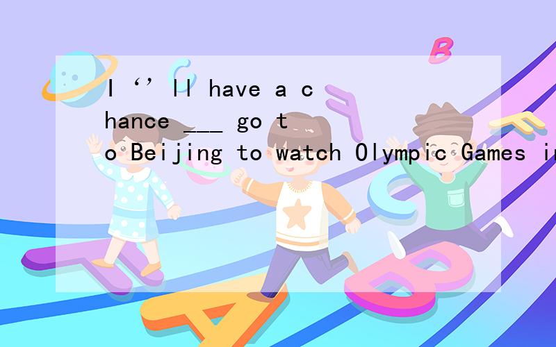 I‘’ll have a chance ___ go to Beijing to watch Olympic Games in August.