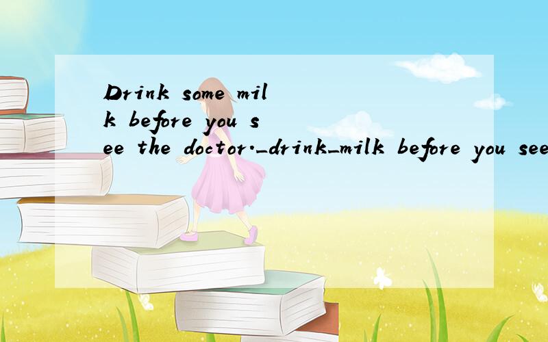 Drink some milk before you see the doctor._drink_milk before you see the doctor.(否定句）