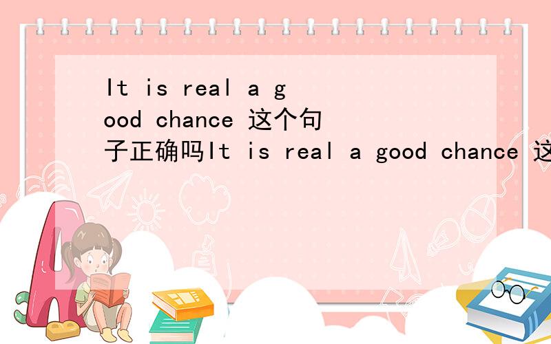 It is real a good chance 这个句子正确吗It is real a good chance 这个句子正确吗 还是It is really a good chance正确 为什么