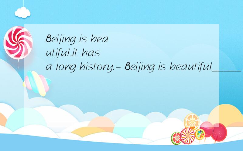 Beijing is beautiful.it has a long history.- Beijing is beautiful_____ _____a long history.保持原局意思不变