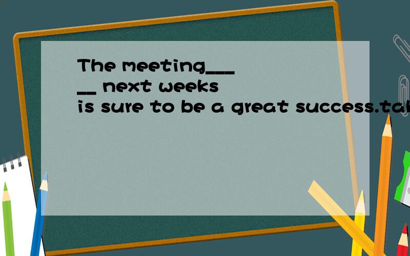 The meeting_____ next weeks is sure to be a great success.take place 我觉得很奇怪为什么不是to be taken place呢.take place 在这里表示被举行不是吗、那既然是被举行.肯定是被动语态啊?