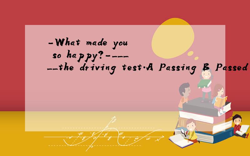-What made you so happy?-_____the driving test.A Passing B Passed C Because of passing D To pass我知道正确答案是A,可是为什么其他的不行呢,