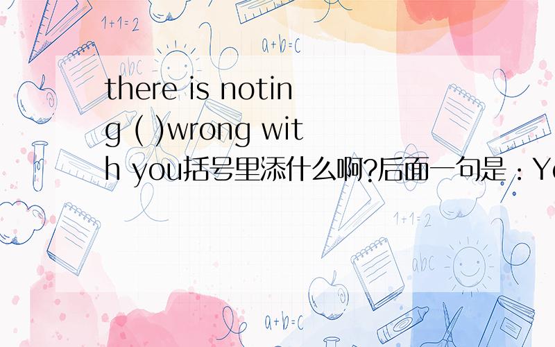 there is noting ( )wrong with you括号里添什么啊?后面一句是：You have a cold.