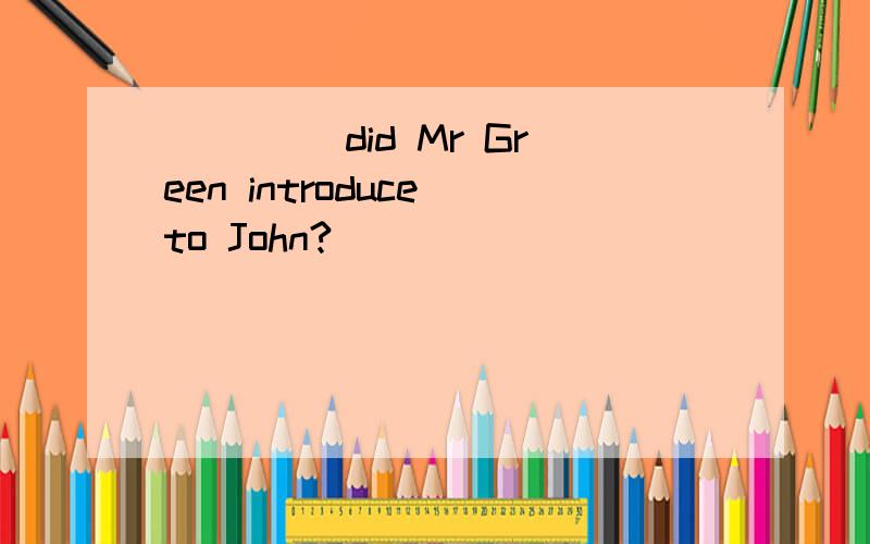____ did Mr Green introduce to John?