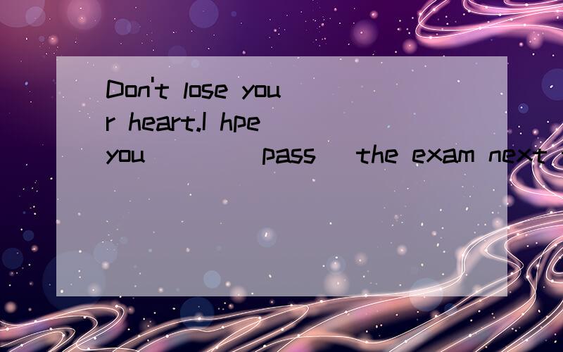 Don't lose your heart.I hpe you ___(pass) the exam next time.填to pass 好像错的