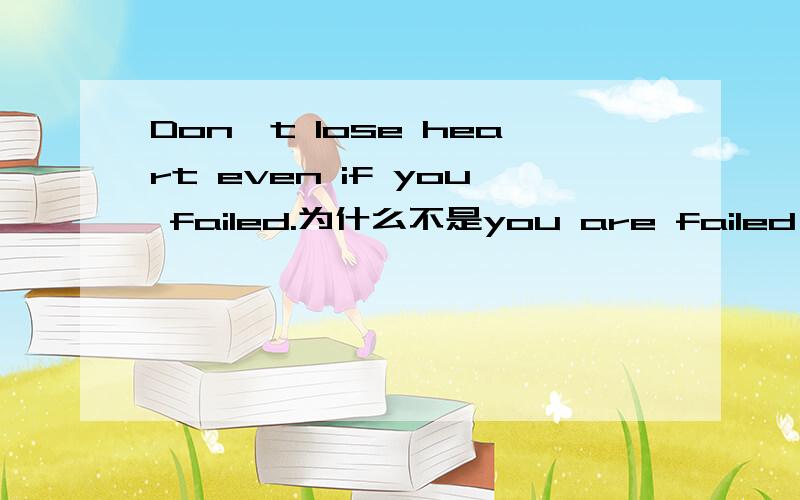 Don't lose heart even if you failed.为什么不是you are failed