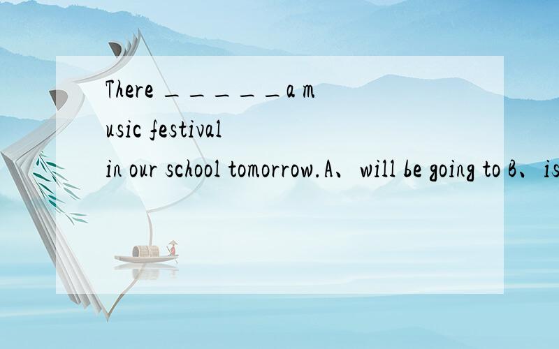There _____a music festival in our school tomorrow.A、will be going to B、is going to be C、is going to D、will be going to be
