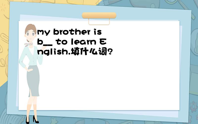 my brother is b__ to learn English.填什么词?