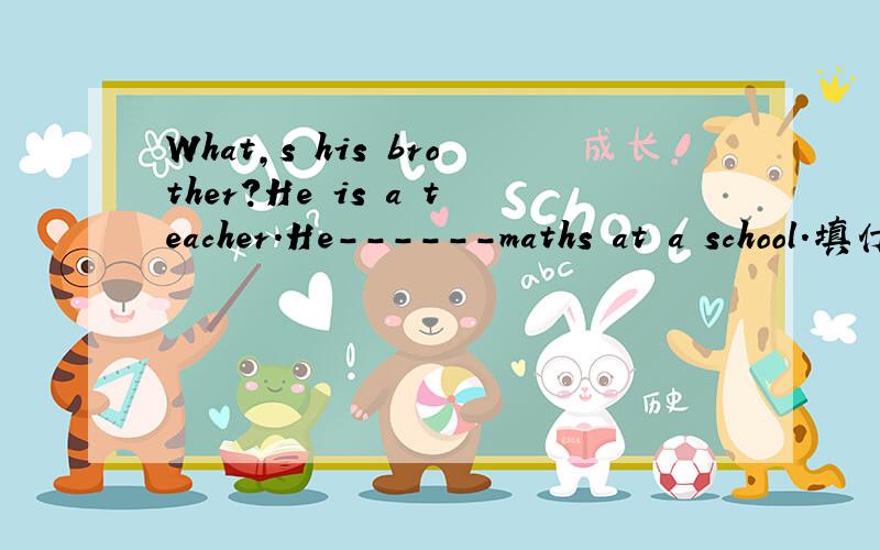 What,s his brother?He is a teacher.He------maths at a school.填什么,为什么