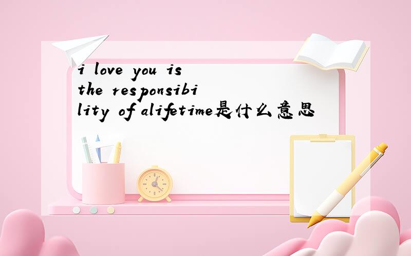i love you is the responsibility of alifetime是什么意思