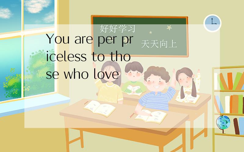 You are per priceless to those who love