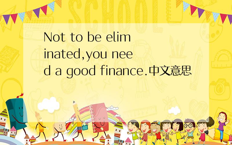 Not to be eliminated,you need a good finance.中文意思