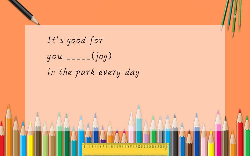 It's good for you _____(jog)in the park every day