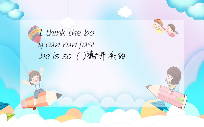 I think the boy can run fast.he is so （ ）填t开头的