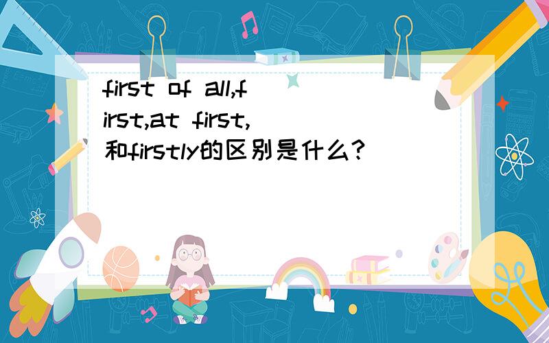 first of all,first,at first,和firstly的区别是什么?