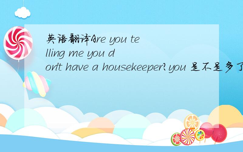 英语翻译Are you telling me you don't have a housekeeper?you 是不是多了