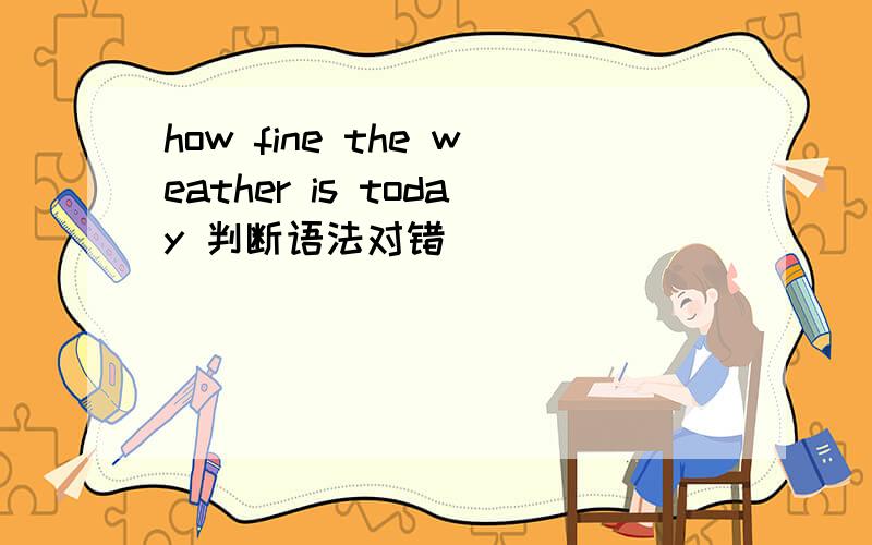 how fine the weather is today 判断语法对错