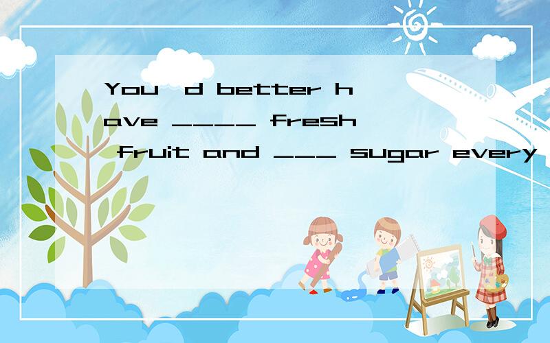 You'd better have ____ fresh fruit and ___ sugar every day.A.many;a few B.plenty of；fewC.plenty of；a little D.a lot of ;many