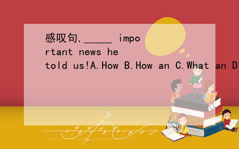 感叹句,_____ important news he told us!A.How B.How an C.What an D.What
