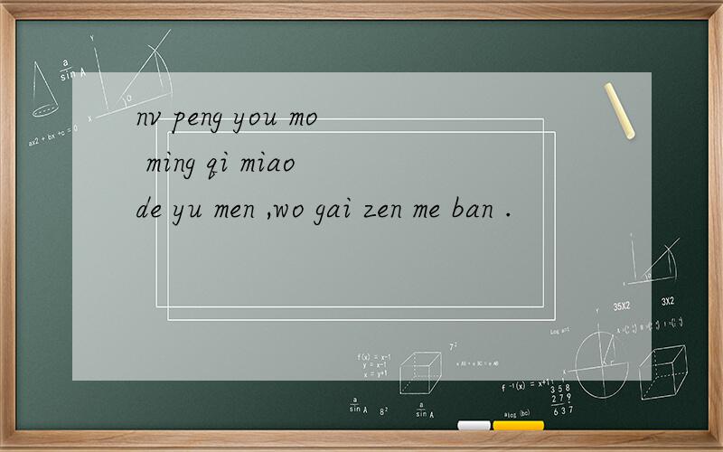 nv peng you mo ming qi miao de yu men ,wo gai zen me ban .