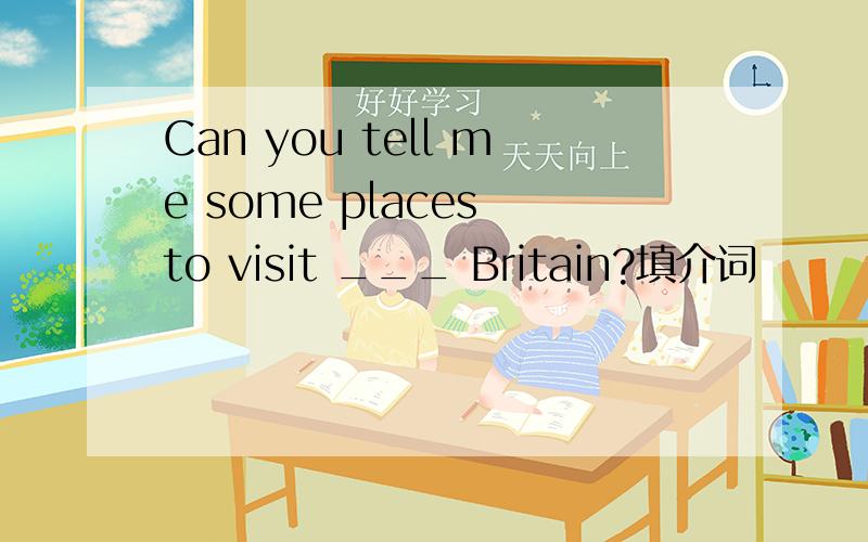Can you tell me some places to visit ___ Britain?填介词