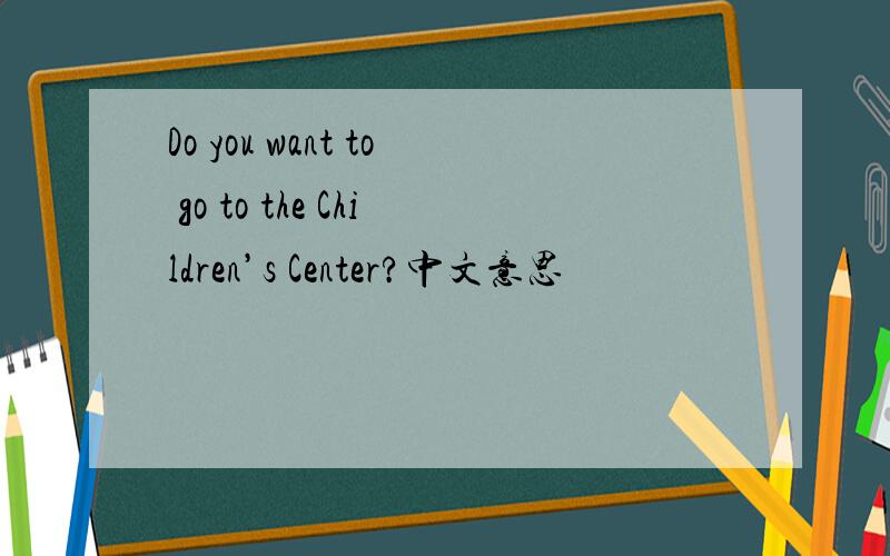 Do you want to go to the Children’s Center?中文意思