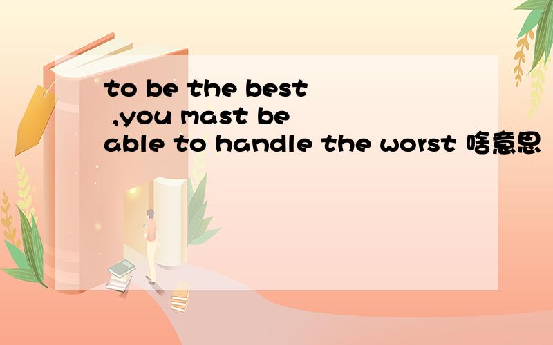 to be the best ,you mast be able to handle the worst 啥意思