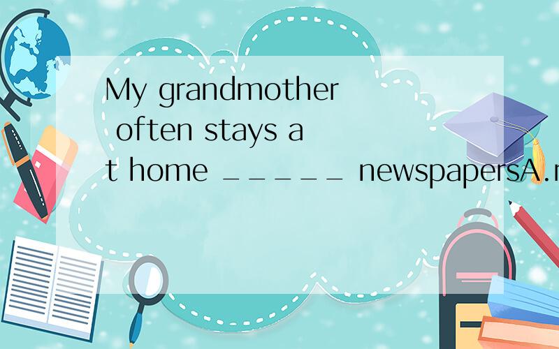 My grandmother often stays at home _____ newspapersA.reads B.reading C.read D.to read选哪个?为什么?