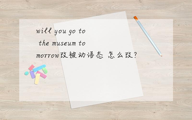will you go to the museum tomorrow改被动语态 怎么改?