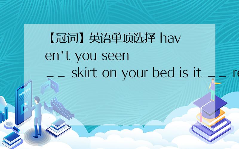 【冠词】英语单项选择 haven't you seen __ skirt on your bed is it __ red one?haven't you seen __ skirt on your bed is it __ red one?the；a应该填什么?求分析写a；a或者a；the为什么不行?-haven't you seen __ skirt on your bed -