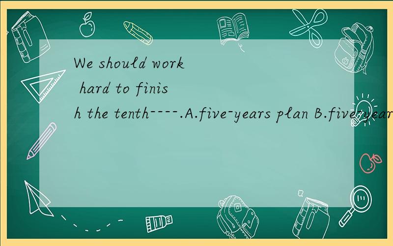 We should work hard to finish the tenth----.A.five-years plan B.five-years-plan C.five-year-plan D.five-years