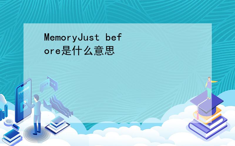 MemoryJust before是什么意思