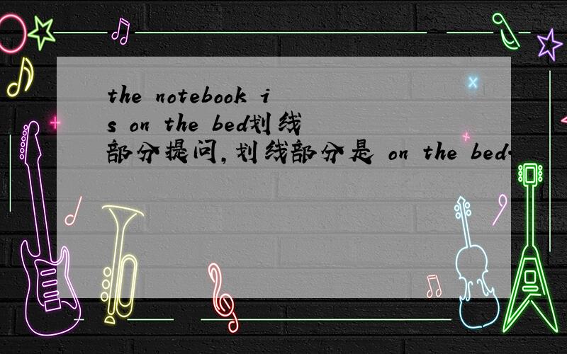 the notebook is on the bed划线部分提问,划线部分是 on the bed.
