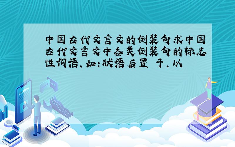 中国古代文言文的倒装句求中国古代文言文中各类倒装句的标志性词语,如：状语后置 于,以