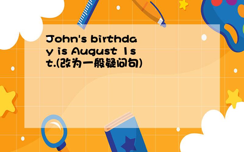 John's birthday is August 1st.(改为一般疑问句)